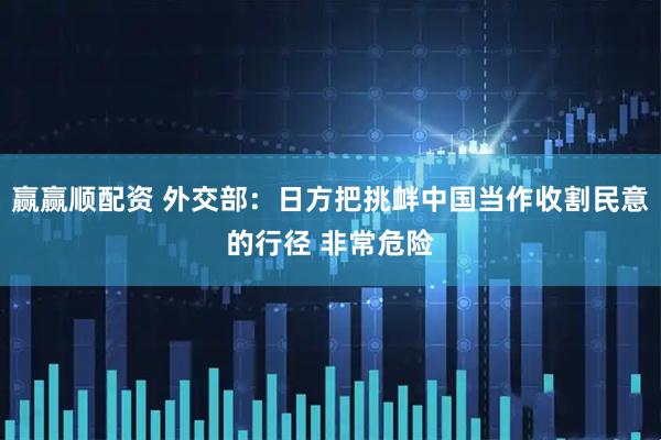 赢赢顺配资 外交部：日方把挑衅中国当作收割民意的行径 非常危险