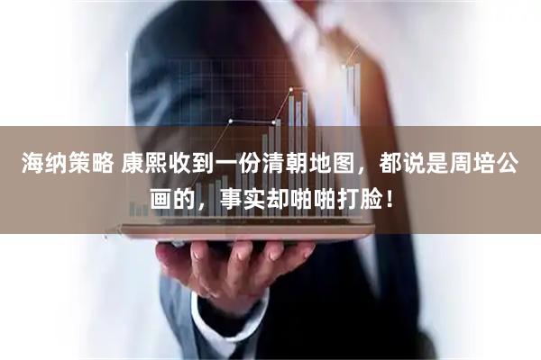 海纳策略 康熙收到一份清朝地图，都说是周培公画的，事实却啪啪打脸！