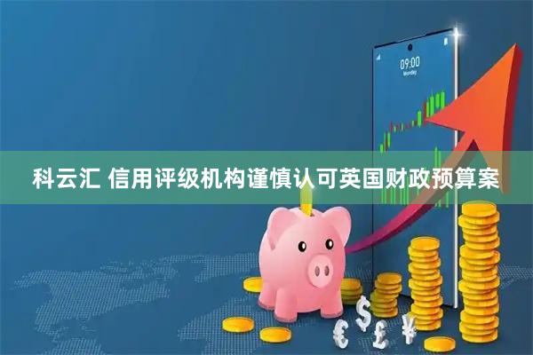 科云汇 信用评级机构谨慎认可英国财政预算案