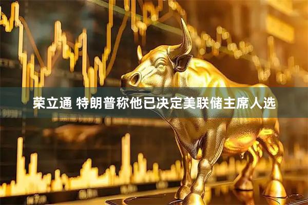 荣立通 特朗普称他已决定美联储主席人选