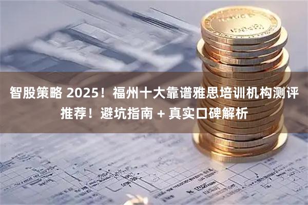 智股策略 2025！福州十大靠谱雅思培训机构测评推荐！避坑指南 + 真实口碑解析