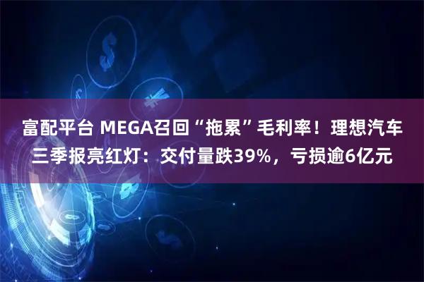 富配平台 MEGA召回“拖累”毛利率！理想汽车三季报亮红灯：交付量跌39%，亏损逾6亿元