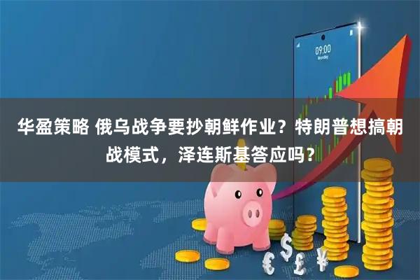 华盈策略 俄乌战争要抄朝鲜作业？特朗普想搞朝战模式，泽连斯基答应吗？