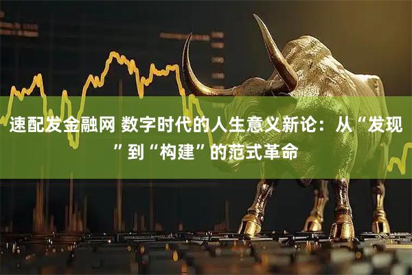 速配发金融网 数字时代的人生意义新论：从“发现”到“构建”的范式革命