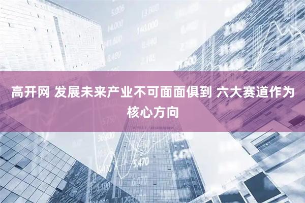 高开网 发展未来产业不可面面俱到 六大赛道作为核心方向