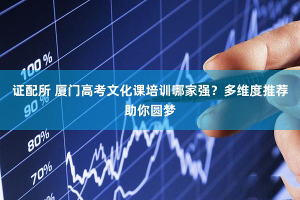 证配所 厦门高考文化课培训哪家强？多维度推荐助你圆梦