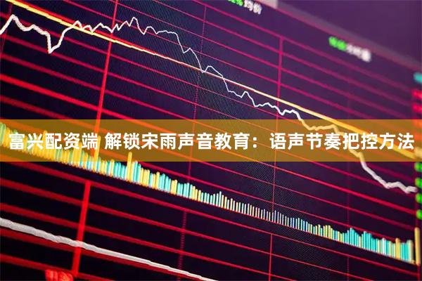 富兴配资端 解锁宋雨声音教育：语声节奏把控方法