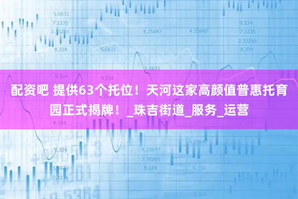 配资吧 提供63个托位！天河这家高颜值普惠托育园正式揭牌！_珠吉街道_服务_运营
