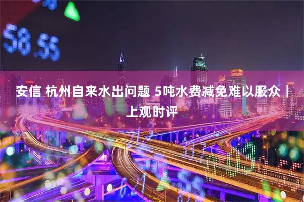 安信 杭州自来水出问题 5吨水费减免难以服众｜上观时评