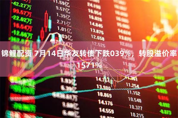锦鲤配资 7月14日华友转债下跌039%，转股溢价率1571%